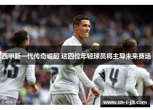 西甲新一代传奇崛起 这四位年轻球员将主导未来赛场 西甲新一代传奇崛起 这四位年轻球员将主导未来赛场