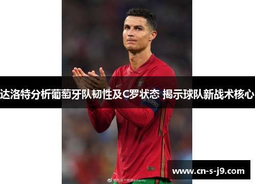 达洛特分析葡萄牙队韧性及C罗状态 揭示球队新战术核心