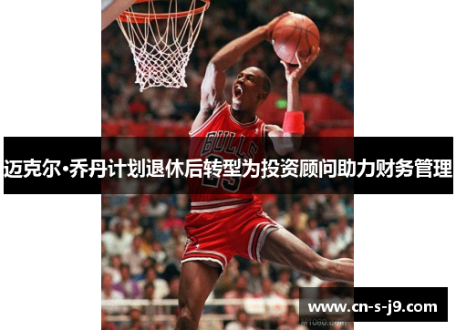 迈克尔·乔丹计划退休后转型为投资顾问助力财务管理