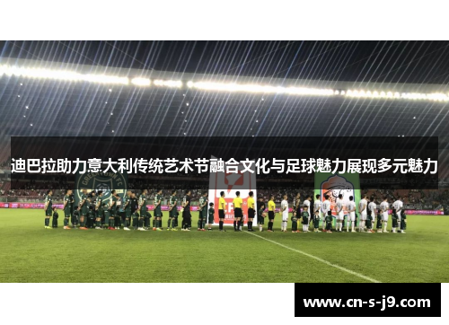 迪巴拉助力意大利传统艺术节融合文化与足球魅力展现多元魅力 迪巴拉助力意大利传统艺术节融合文化与足球魅力展现多元魅力