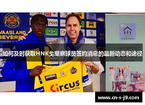 如何及时获取HNK戈里察球员签约消息的最新动态和途径 如何及时获取HNK戈里察球员签约消息的最新动态和途径