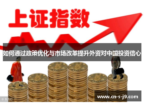 如何通过政策优化与市场改革提升外资对中国投资信心 如何通过政策优化与市场改革提升外资对中国投资信心