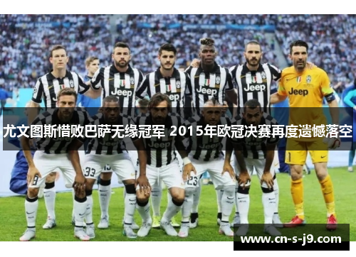 尤文图斯惜败巴萨无缘冠军 2015年欧冠决赛再度遗憾落空 尤文图斯惜败巴萨无缘冠军 2015年欧冠决赛再度遗憾落空