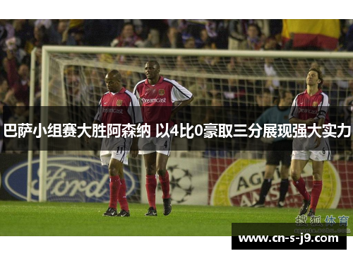 巴萨小组赛大胜阿森纳 以4比0豪取三分展现强大实力