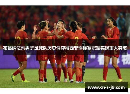 布基纳法索男子足球队历史性夺得西非锦标赛冠军实现重大突破 布基纳法索男子足球队历史性夺得西非锦标赛冠军实现重大突破