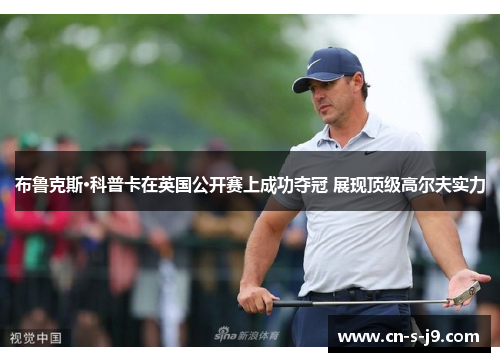 布鲁克斯·科普卡在英国公开赛上成功夺冠 展现顶级高尔夫实力 布鲁克斯·科普卡在英国公开赛上成功夺冠 展现顶级高尔夫实力