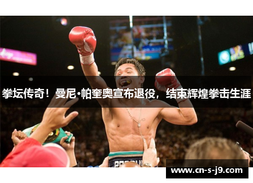 拳坛传奇！曼尼·帕奎奥宣布退役，结束辉煌拳击生涯