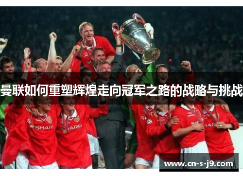 曼联如何重塑辉煌走向冠军之路的战略与挑战