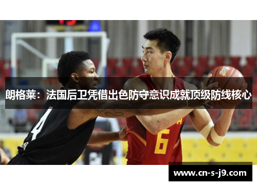 朗格莱：法国后卫凭借出色防守意识成就顶级防线核心