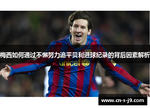 梅西如何通过不懈努力追平贝利进球纪录的背后因素解析