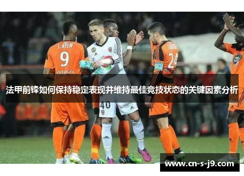 法甲前锋如何保持稳定表现并维持最佳竞技状态的关键因素分析