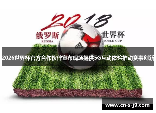 2026世界杯官方合作伙伴宣布现场提供5G互动体验推动赛事创新