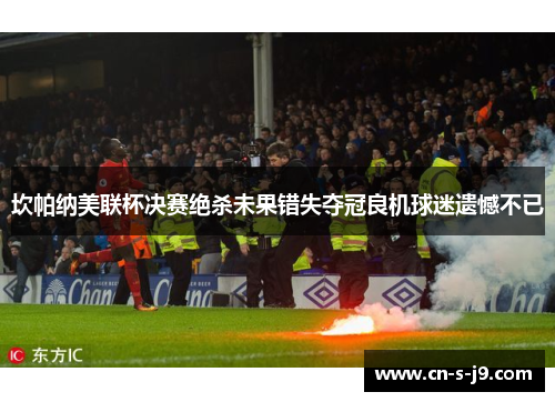 坎帕纳美联杯决赛绝杀未果错失夺冠良机球迷遗憾不已