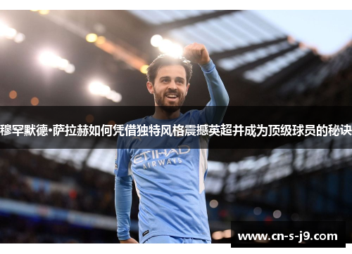 穆罕默德·萨拉赫如何凭借独特风格震撼英超并成为顶级球员的秘诀