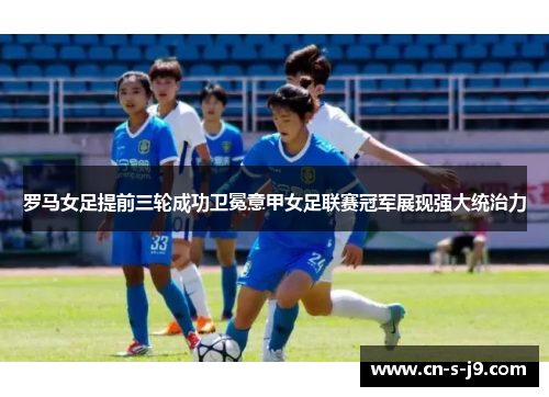 罗马女足提前三轮成功卫冕意甲女足联赛冠军展现强大统治力