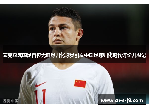 艾克森成国足首位无血缘归化球员引发中国足球归化时代讨论升温记 艾克森成国足首位无血缘归化球员引发中国足球归化时代讨论升温记
