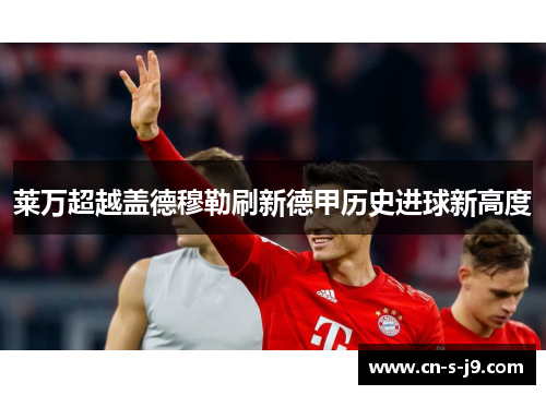 莱万超越盖德穆勒刷新德甲历史进球新高度 莱万超越盖德穆勒刷新德甲历史进球新高度