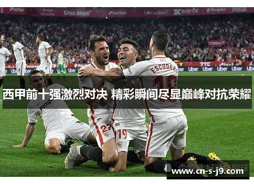 西甲前十强激烈对决 精彩瞬间尽显巅峰对抗荣耀 西甲前十强激烈对决 精彩瞬间尽显巅峰对抗荣耀