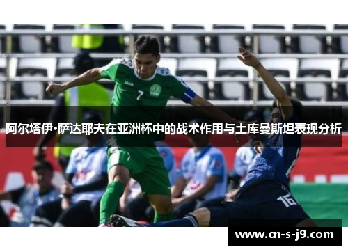 阿尔塔伊·萨达耶夫在亚洲杯中的战术作用与土库曼斯坦表现分析 阿尔塔伊·萨达耶夫在亚洲杯中的战术作用与土库曼斯坦表现分析