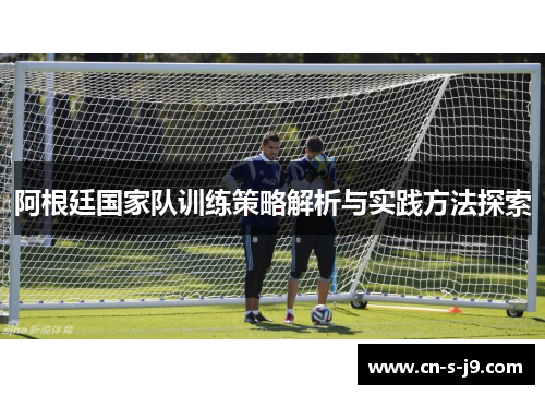 阿根廷国家队训练策略解析与实践方法探索 阿根廷国家队训练策略解析与实践方法探索