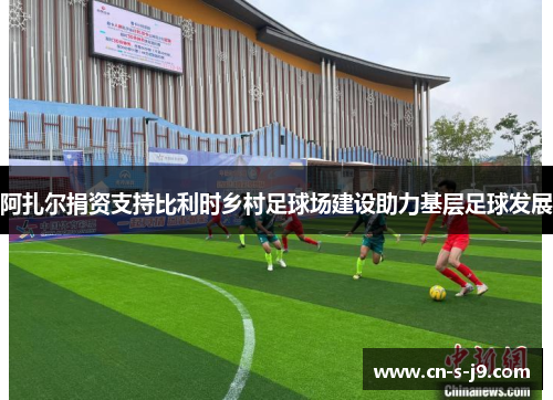 阿扎尔捐资支持比利时乡村足球场建设助力基层足球发展