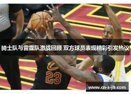 骑士队与雷霆队激战回顾 双方球员表现精彩引发热议 骑士队与雷霆队激战回顾 双方球员表现精彩引发热议