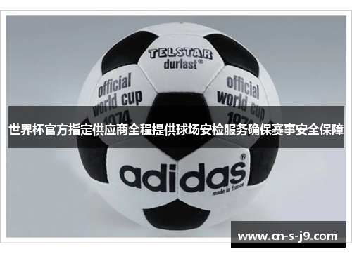世界杯官方指定供应商全程提供球场安检服务确保赛事安全保障 世界杯官方指定供应商全程提供球场安检服务确保赛事安全保障