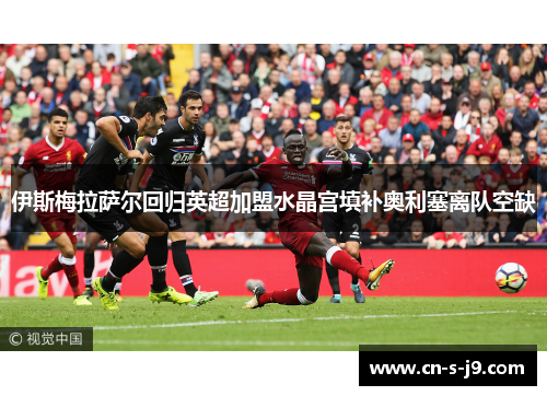 伊斯梅拉萨尔回归英超加盟水晶宫填补奥利塞离队空缺 伊斯梅拉萨尔回归英超加盟水晶宫填补奥利塞离队空缺